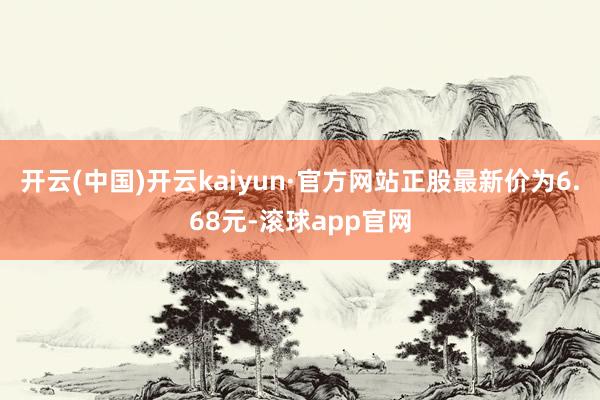 开云(中国)开云kaiyun·官方网站正股最新价为6.68元-滚球app官网