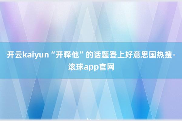 开云kaiyun“开释他”的话题登上好意思国热搜-滚球app官网