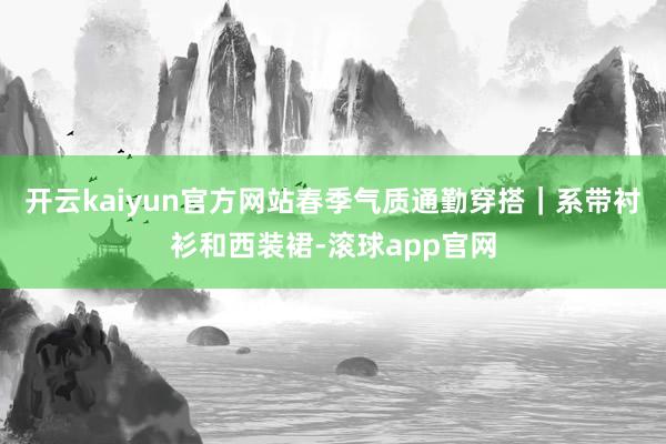 开云kaiyun官方网站春季气质通勤穿搭｜系带衬衫和西装裙-滚球app官网