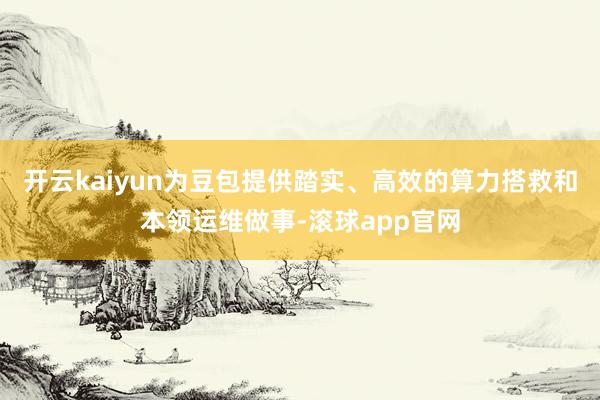 开云kaiyun为豆包提供踏实、高效的算力搭救和本领运维做事-滚球app官网