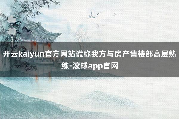 开云kaiyun官方网站谎称我方与房产售楼部高层熟练-滚球app官网