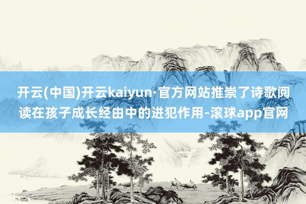 开云(中国)开云kaiyun·官方网站推崇了诗歌阅读在孩子成长经由中的进犯作用-滚球app官网