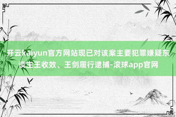 开云kaiyun官方网站现已对该案主要犯罪嫌疑东谈主王收效、王剑履行逮捕-滚球app官网
