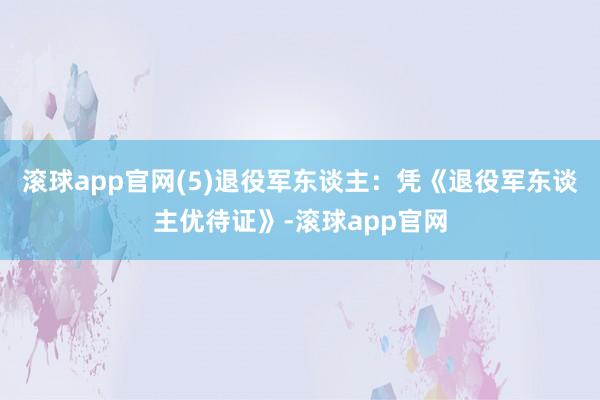 滚球app官网(5)退役军东谈主：凭《退役军东谈主优待证》-滚球app官网