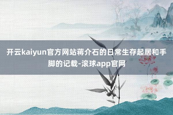开云kaiyun官方网站蒋介石的日常生存起居和手脚的记载-滚球app官网