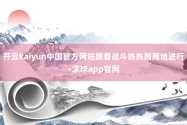 开云kaiyun中国官方网站跟着战斗热热闹闹地进行-滚球app官网