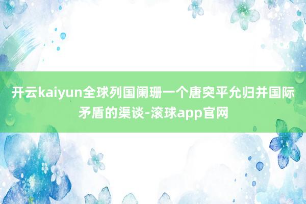 开云kaiyun全球列国阑珊一个唐突平允归并国际矛盾的渠谈-滚球app官网