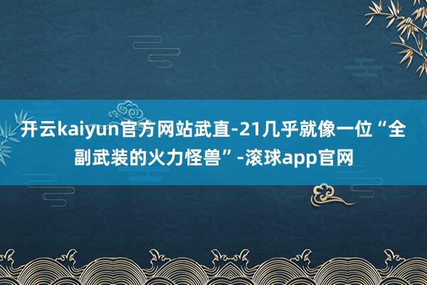 开云kaiyun官方网站武直-21几乎就像一位“全副武装的火力怪兽”-滚球app官网