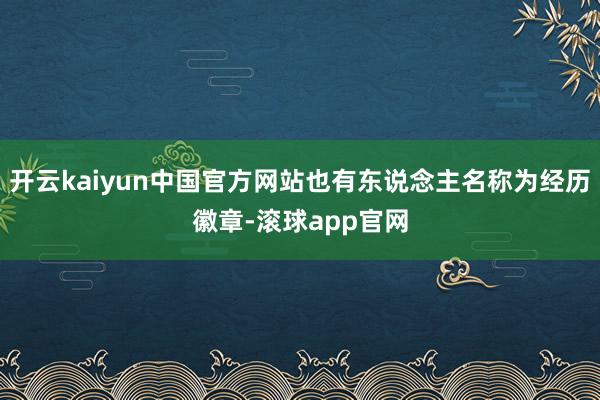开云kaiyun中国官方网站也有东说念主名称为经历徽章-滚球app官网