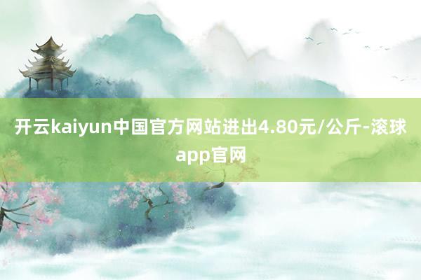 开云kaiyun中国官方网站进出4.80元/公斤-滚球app官网