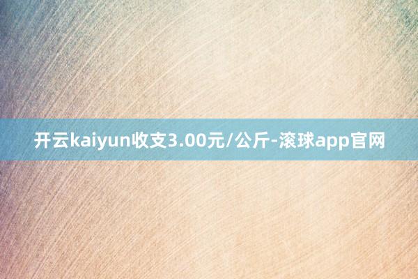 开云kaiyun收支3.00元/公斤-滚球app官网