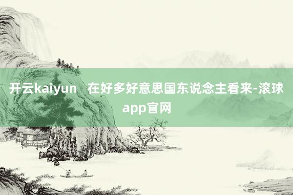 开云kaiyun   在好多好意思国东说念主看来-滚球app官网