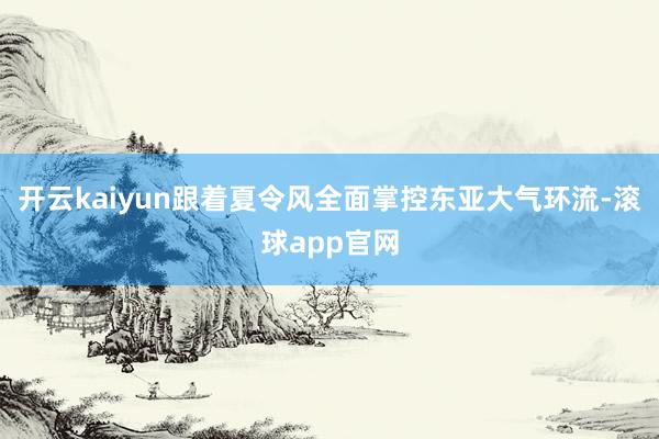 开云kaiyun　　跟着夏令风全面掌控东亚大气环流-滚球app官网