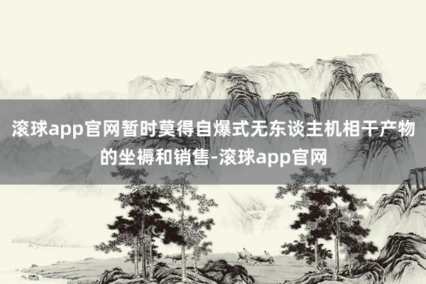 滚球app官网暂时莫得自爆式无东谈主机相干产物的坐褥和销售-滚球app官网