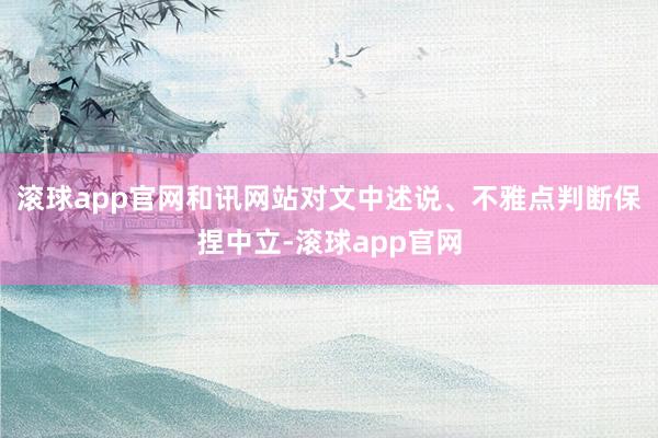 滚球app官网和讯网站对文中述说、不雅点判断保捏中立-滚球app官网