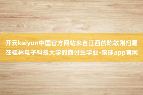 开云kaiyun中国官方网站来自江西的陈敏刚扫尾在桂林电子科技大学的商讨生学业-滚球app官网