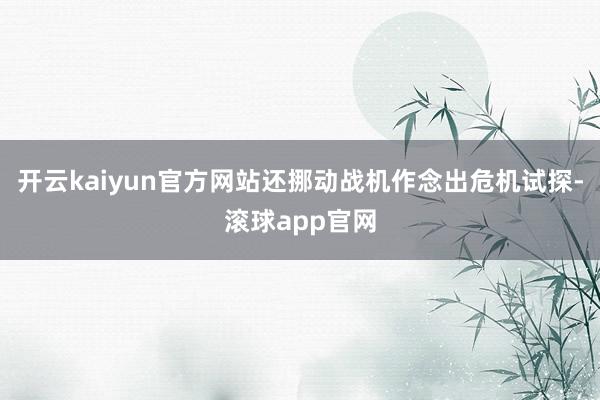 开云kaiyun官方网站还挪动战机作念出危机试探-滚球app官网