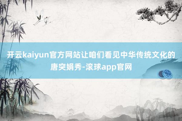 开云kaiyun官方网站让咱们看见中华传统文化的唐突娟秀-滚球app官网