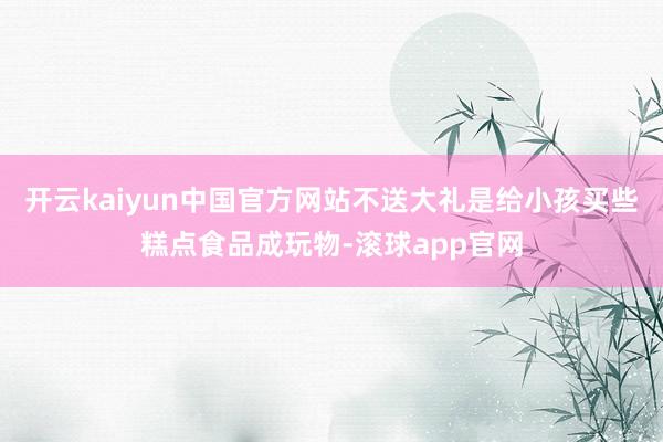 开云kaiyun中国官方网站不送大礼是给小孩买些糕点食品成玩物-滚球app官网