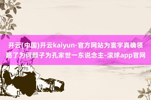 开云(中国)开云kaiyun·官方网站为寰宇真确领路了为何颜子为孔家世一东说念主-滚球app官网