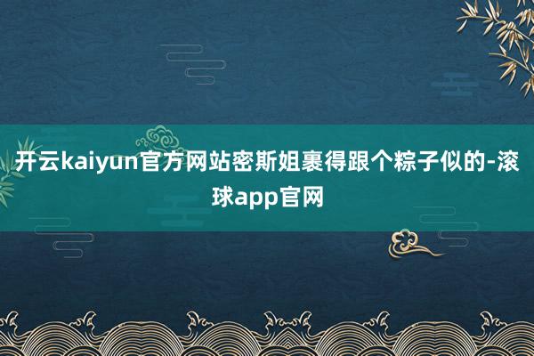 开云kaiyun官方网站密斯姐裹得跟个粽子似的-滚球app官网