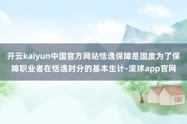 开云kaiyun中国官方网站恬逸保障是国度为了保障职业者在恬逸时分的基本生计-滚球app官网