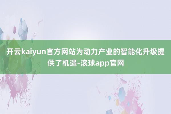 开云kaiyun官方网站为动力产业的智能化升级提供了机遇-滚球app官网