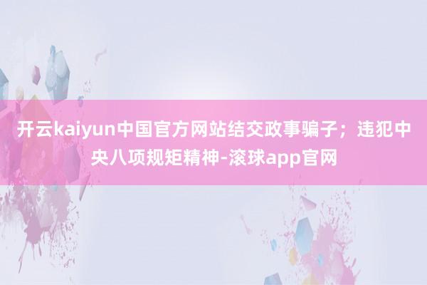 开云kaiyun中国官方网站结交政事骗子；违犯中央八项规矩精神-滚球app官网