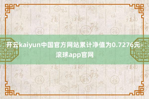 开云kaiyun中国官方网站累计净值为0.7276元-滚球app官网