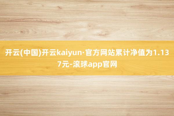 开云(中国)开云kaiyun·官方网站累计净值为1.137元-滚球app官网