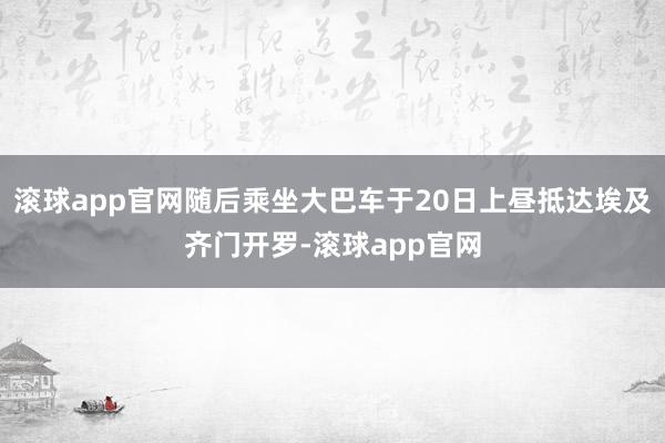 滚球app官网随后乘坐大巴车于20日上昼抵达埃及齐门开罗-滚球app官网