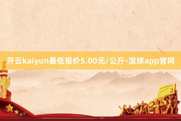 开云kaiyun最低报价5.00元/公斤-滚球app官网