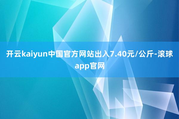 开云kaiyun中国官方网站出入7.40元/公斤-滚球app官网