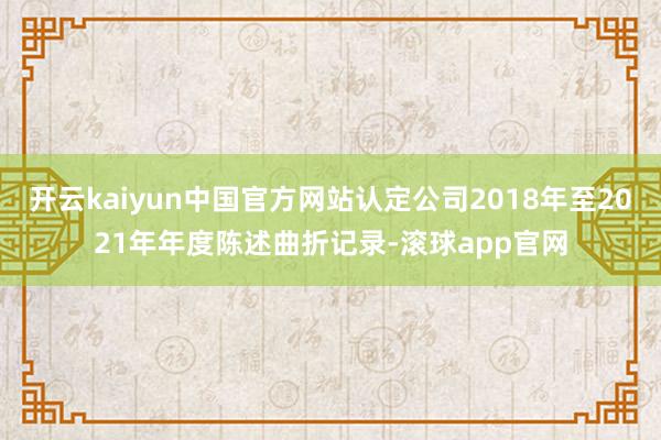 开云kaiyun中国官方网站认定公司2018年至2021年年度陈述曲折记录-滚球app官网