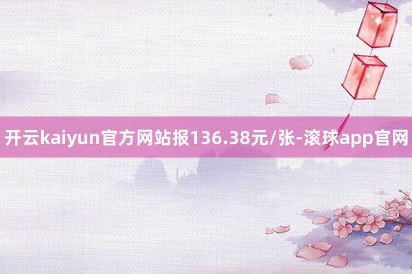 开云kaiyun官方网站报136.38元/张-滚球app官网