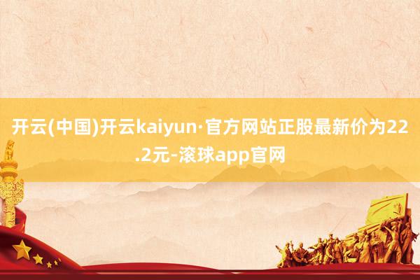 开云(中国)开云kaiyun·官方网站正股最新价为22.2元-滚球app官网