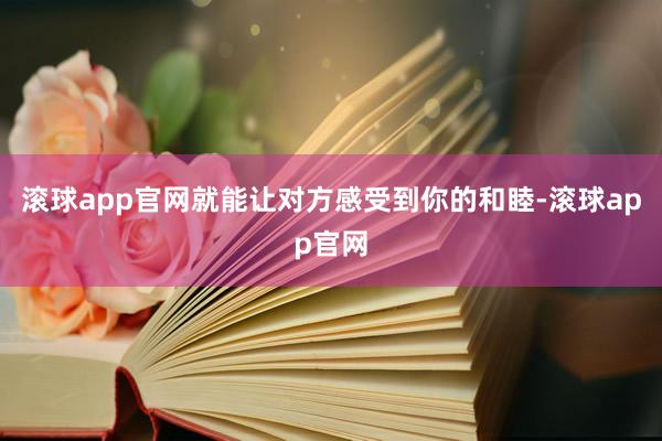 滚球app官网就能让对方感受到你的和睦-滚球app官网
