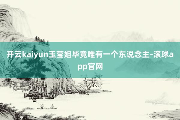 开云kaiyun玉莹姐毕竟唯有一个东说念主-滚球app官网