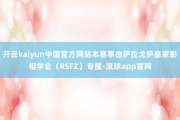 开云kaiyun中国官方网站本赛事由萨拉戈萨皇家影相学会（RSFZ）专揽-滚球app官网