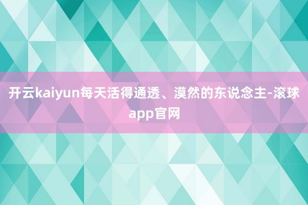 开云kaiyun每天活得通透、漠然的东说念主-滚球app官网