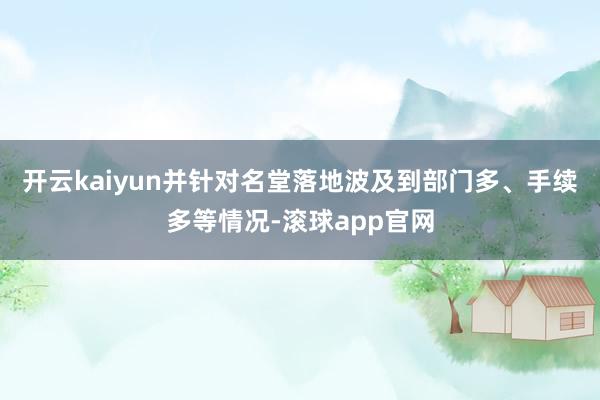 开云kaiyun并针对名堂落地波及到部门多、手续多等情况-滚球app官网