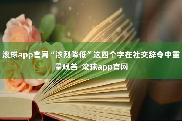 滚球app官网“浓烈降低”这四个字在社交辞令中重量艰苦-滚球app官网