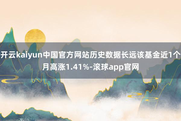 开云kaiyun中国官方网站历史数据长远该基金近1个月高涨1.41%-滚球app官网