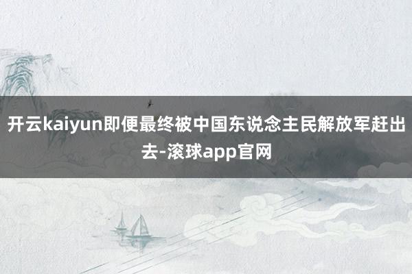 开云kaiyun即便最终被中国东说念主民解放军赶出去-滚球app官网
