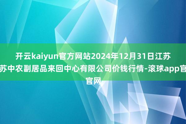 开云kaiyun官方网站2024年12月31日江苏省苏中农副居品来回中心有限公司价钱行情-滚球app官网