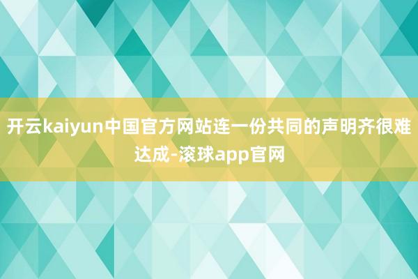 开云kaiyun中国官方网站连一份共同的声明齐很难达成-滚球app官网