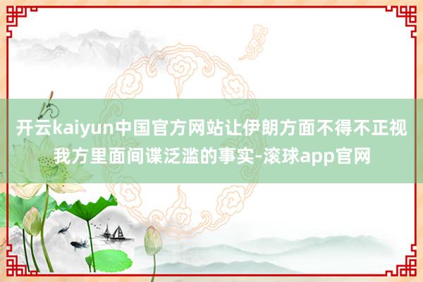 开云kaiyun中国官方网站让伊朗方面不得不正视我方里面间谍泛滥的事实-滚球app官网