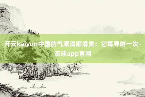 开云kaiyun中国的气派清廓清爽：它每寻衅一次-滚球app官网