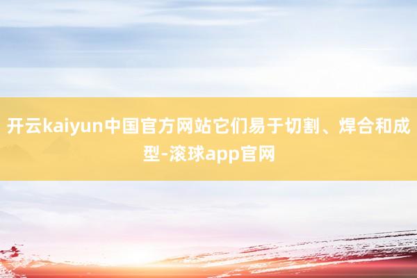 开云kaiyun中国官方网站它们易于切割、焊合和成型-滚球app官网