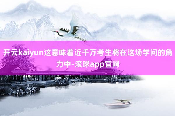 开云kaiyun这意味着近千万考生将在这场学问的角力中-滚球app官网